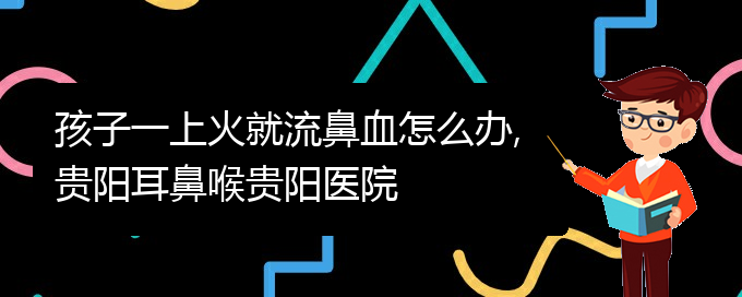 (貴陽治療慢性鼻炎醫(yī)院在哪里)孩子一上火就流鼻血怎么辦,貴陽耳鼻喉貴陽醫(yī)院(圖1)