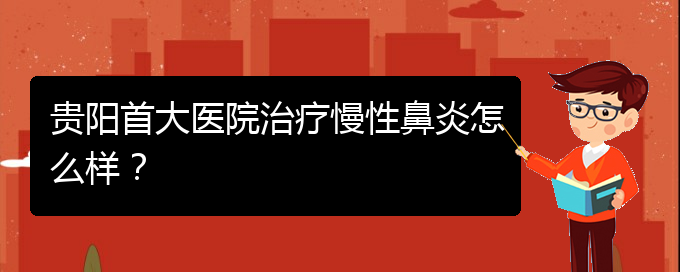 (貴陽的什么醫(yī)院治療慢性鼻炎好)貴陽首大醫(yī)院治療慢性鼻炎怎么樣？(圖1)