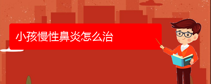 (貴陽(yáng)治療慢性鼻炎到那個(gè)醫(yī)院好)小孩慢性鼻炎怎么治(圖1)