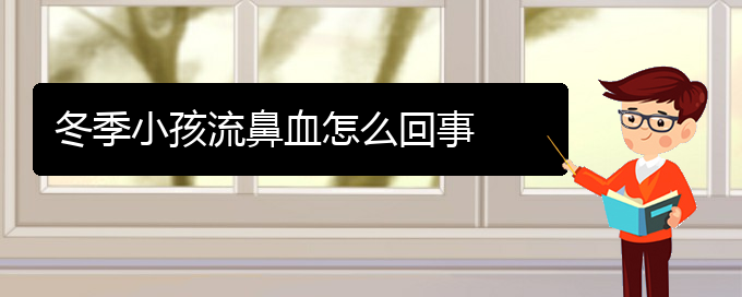 (貴陽鼻科醫(yī)院掛號)冬季小孩流鼻血怎么回事(圖1)