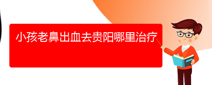 (貴陽(yáng)看鼻出血到醫(yī)院看哪個(gè)科)小孩老鼻出血去貴陽(yáng)哪里治療(圖1)