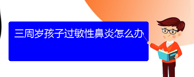 (貴陽(yáng)治過(guò)敏性鼻炎那家醫(yī)院最好)三周歲孩子過(guò)敏性鼻炎怎么辦(圖1)