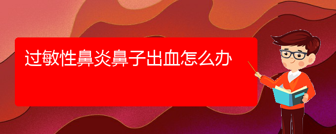 (貴陽二甲醫(yī)院看過敏性鼻炎好嗎)過敏性鼻炎鼻子出血怎么辦(圖1)