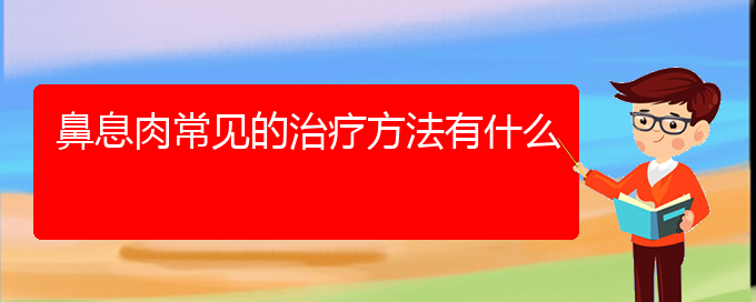 (貴陽看鼻息肉好的醫(yī)院)鼻息肉常見的治療方法有什么(圖1)