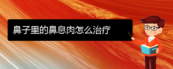 (貴陽治療鼻息肉要花多少錢)鼻子里的鼻息肉怎么治療(圖1)