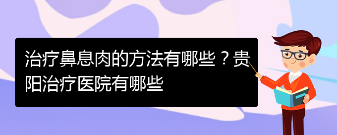 (貴陽看鼻息肉哪兒更專業(yè))治療鼻息肉的方法有哪些？貴陽治療醫(yī)院有哪些(圖1)