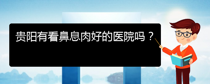 (貴陽(yáng)鼻息肉應(yīng)該怎么治療)貴陽(yáng)有看鼻息肉好的醫(yī)院?jiǎn)幔?圖1)