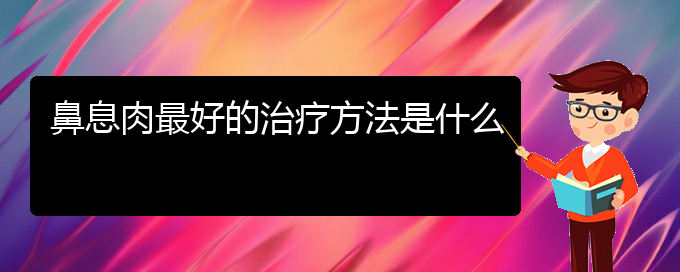 (貴陽哪個(gè)醫(yī)院治療鼻息肉比較好)鼻息肉最好的治療方法是什么(圖1)