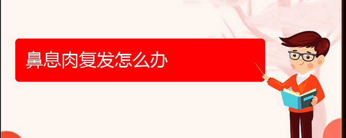 (貴陽(yáng)專治鼻息肉)鼻息肉復(fù)發(fā)怎么辦(圖1)