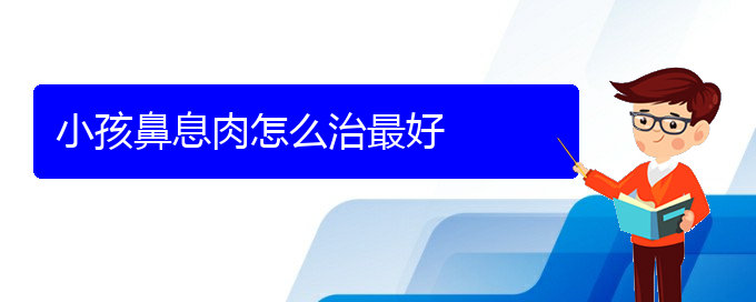 (貴陽怎么治療鼻息肉)小孩鼻息肉怎么治最好(圖1)