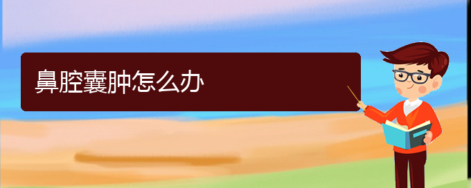 (貴陽(yáng)哪看鼻腔腫瘤看的好)鼻腔囊腫怎么辦(圖1)