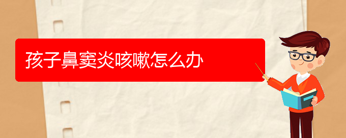 (貴陽哪家醫(yī)院治療鼻竇炎很好)孩子鼻竇炎咳嗽怎么辦(圖1)