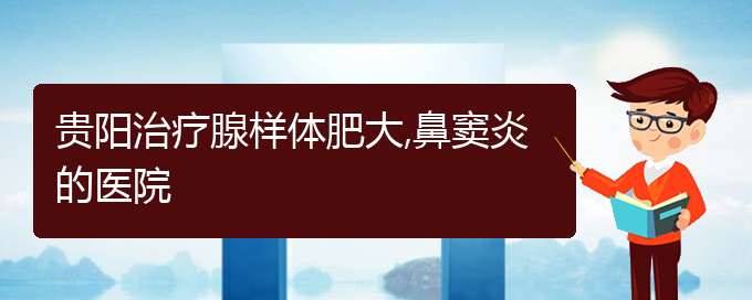 (貴陽(yáng)治鼻竇炎大約多少錢(qián))貴陽(yáng)治療腺樣體肥大,鼻竇炎的醫(yī)院(圖1)