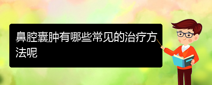 (貴陽(yáng)看鼻腔腫瘤癥醫(yī)院)鼻腔囊腫有哪些常見(jiàn)的治療方法呢(圖1)