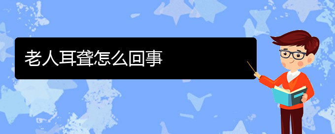 (貴陽耳科醫(yī)院掛號)老人耳聾怎么回事(圖1)