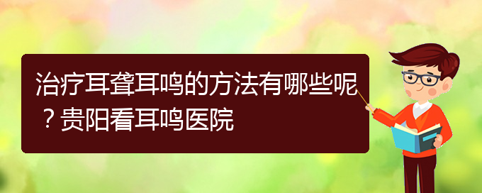 (貴陽耳科醫(yī)院掛號(hào))治療耳聾耳鳴的方法有哪些呢？貴陽看耳鳴醫(yī)院(圖1)